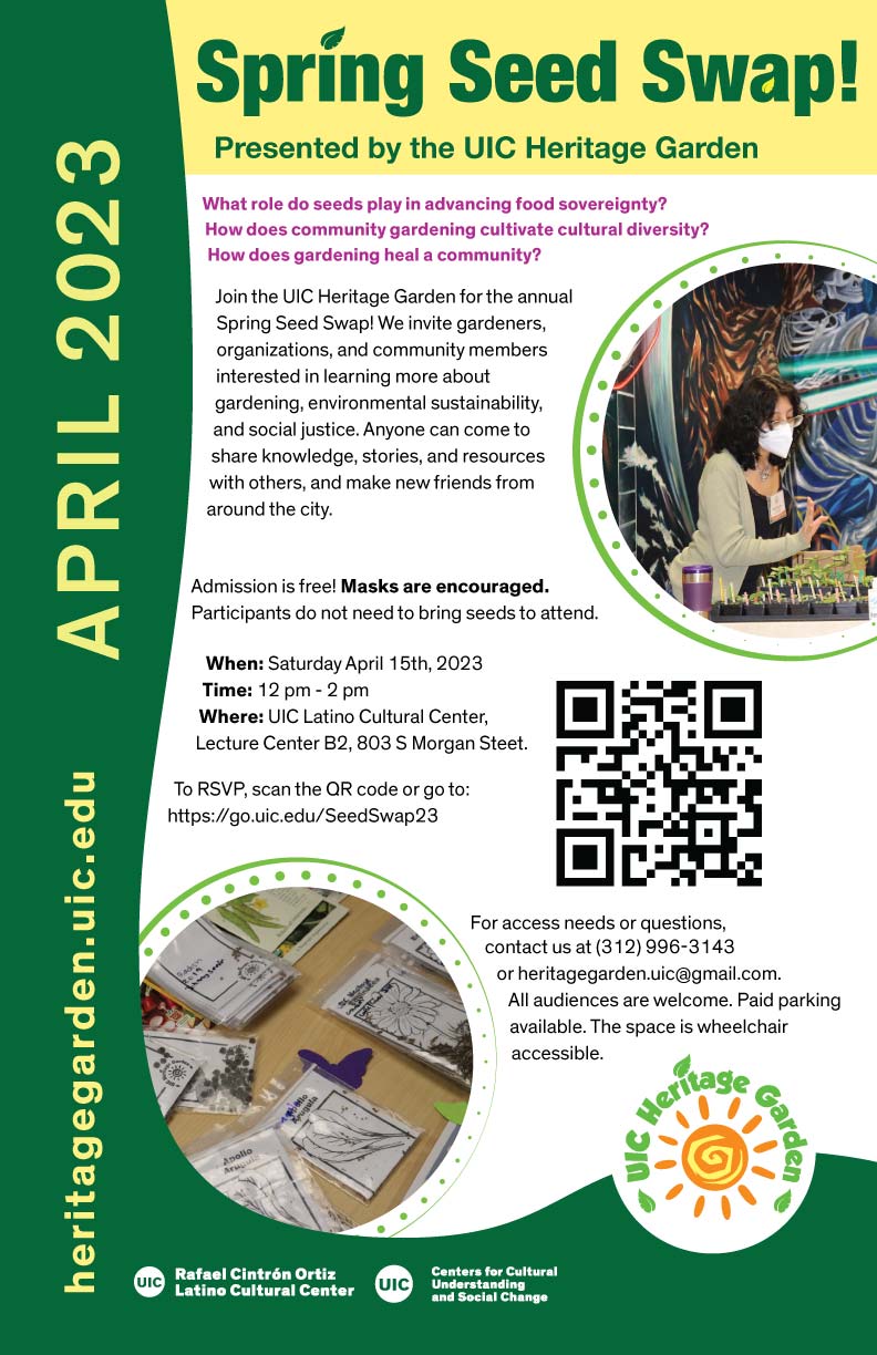 Yellow header with the title of the event in green letters. Text of the poster is in a white background. A circular image of a student wearing a face mask and with their hand hovering over seedlings in pots is on the top right corner. In the middle right is a QR code to RSVP to the event. In the lower left corner is a circular image of UIC Heritage Garden seed packets in two rows on a table. The side and bottom is a dark green frame with “heritage garden.uic.edu” and “April 2023” written vertically in yellow letters.The logos of the Centers for Cultural Understanding and Social Change, the UIC Latino Cultural Center and the UIC Heritage Garden are at the bottom.